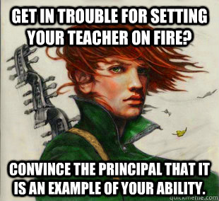 Get in trouble for setting your teacher on fire? Convince the principal that it is an example of your ability.  Socially Awkward Kvothe