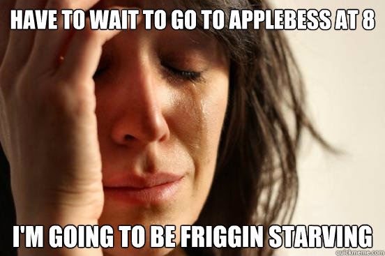 Have To wait to go to Applebess at 8 I'm going to be friggin starving  First World Problems