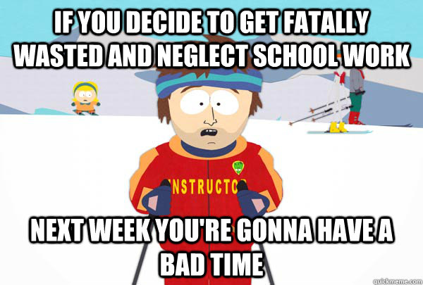 If you decide to get fatally wasted and neglect school work next week you're gonna have a bad time  Super Cool Ski Instructor
