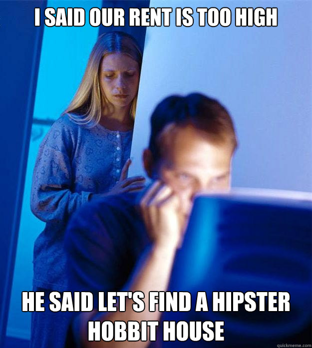 I said our rent is too high He said let's find a hipster hobbit house  Redditors Wife