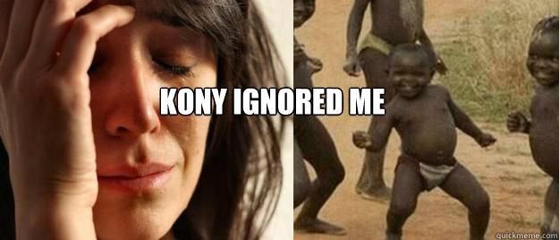  KONY IGNORED ME  First World Problems  Third World Success
