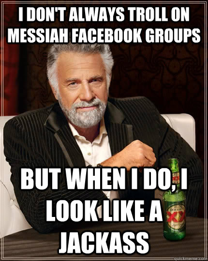 I don't always troll on Messiah facebook groups but when I do, I look like a jackass  The Most Interesting Man In The World