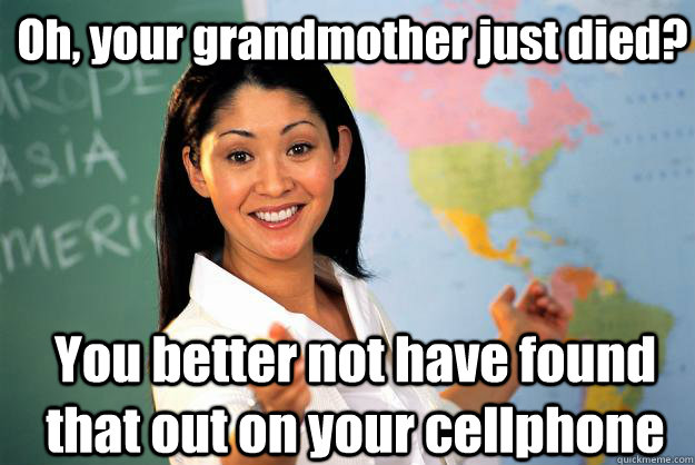 Oh, your grandmother just died? You better not have found that out on your cellphone  Unhelpful High School Teacher