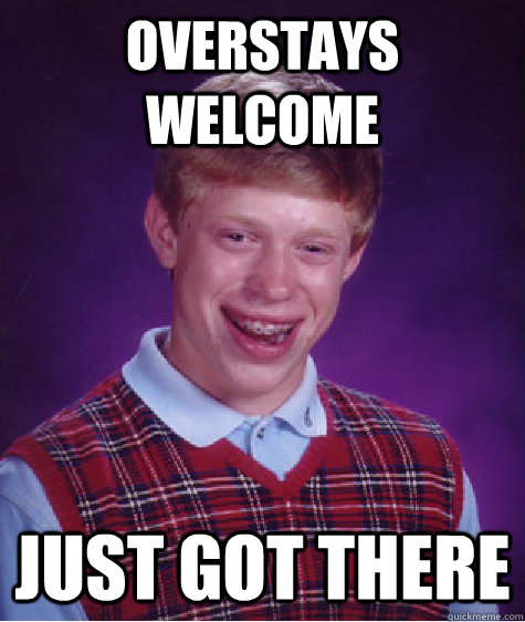 Overstays welcome Just got there  Bad Luck Brian