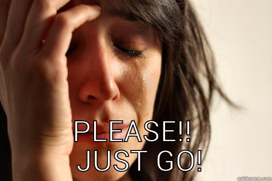  PLEASE!!   JUST GO! First World Problems