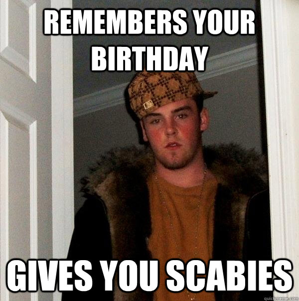Remembers your birthday Gives you scabies  Scumbag Steve