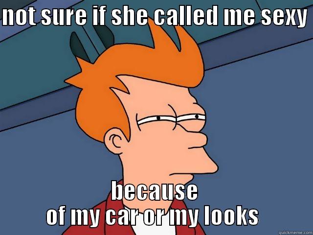 NOT SURE IF SHE CALLED ME SEXY  BECAUSE OF MY CAR OR MY LOOKS  Misc