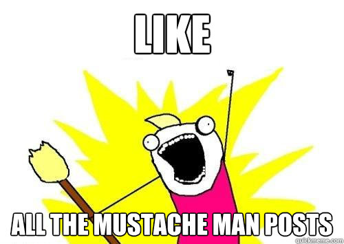 Like ALL THE Mustache man posts  x all the y