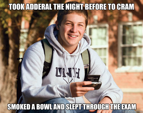 TOOK ADDERAL THE NIGHT BEFORE TO CRAM SMOKED A BOWL AND SLEPT THROUGH THE EXAM  College Freshman