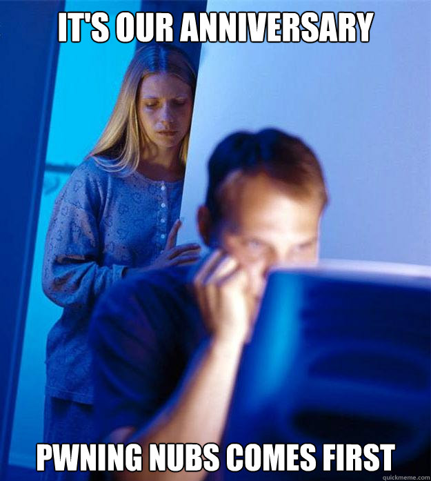 It's our anniversary pwning nubs comes first  Redditors Wife