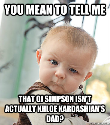 you mean to tell me that OJ Simpson isn't actually Khloe Kardashian's dad? - you mean to tell me that OJ Simpson isn't actually Khloe Kardashian's dad?  skeptical baby
