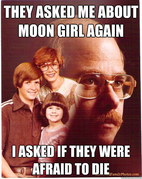 They asked me about moon girl again I asked if they were afraid to die  Vengeance Dad