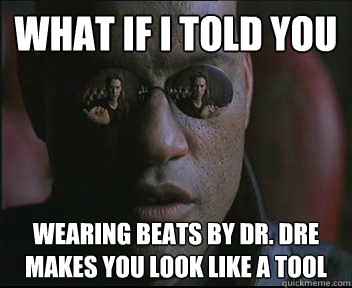 What if I told you wearing beats by dr. dre makes you look like a tool  Morpheus SC