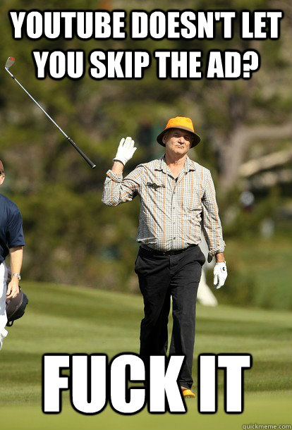 youtube doesn't let you skip the ad? Fuck it  Bill Murray