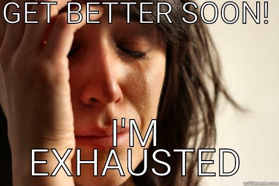 GET BETTER SOON!  I'M EXHAUSTED First World Problems