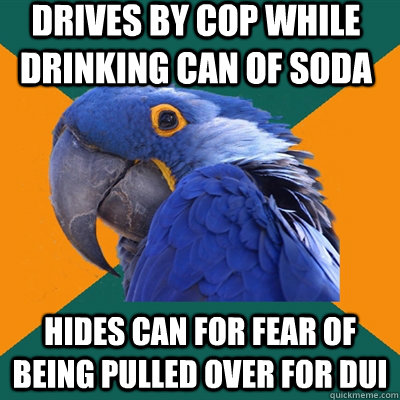 Drives by cop while drinking can of soda hides can for fear of being pulled over for DUI  Paranoid Parrot