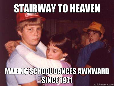 Stairway to heaven making school dances awkward
since 1971 - Stairway to heaven making school dances awkward
since 1971  middle school dances