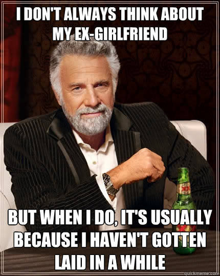 I Don't always think about my ex-girlfriend  But when I do, it's usually because i haven't gotten laid in a while  The Most Interesting Man In The World