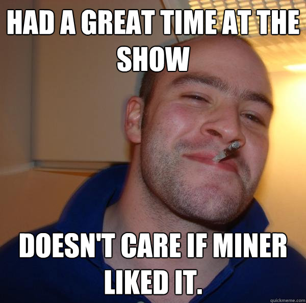 Had a great time at the show Doesn't care if Miner liked it. - Had a great time at the show Doesn't care if Miner liked it.  Misc