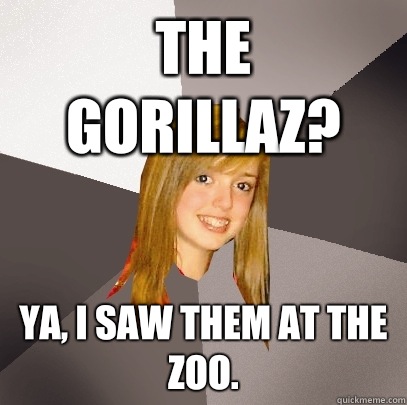 The Gorillaz? Ya, I saw them at the zoo.  Musically Oblivious 8th Grader