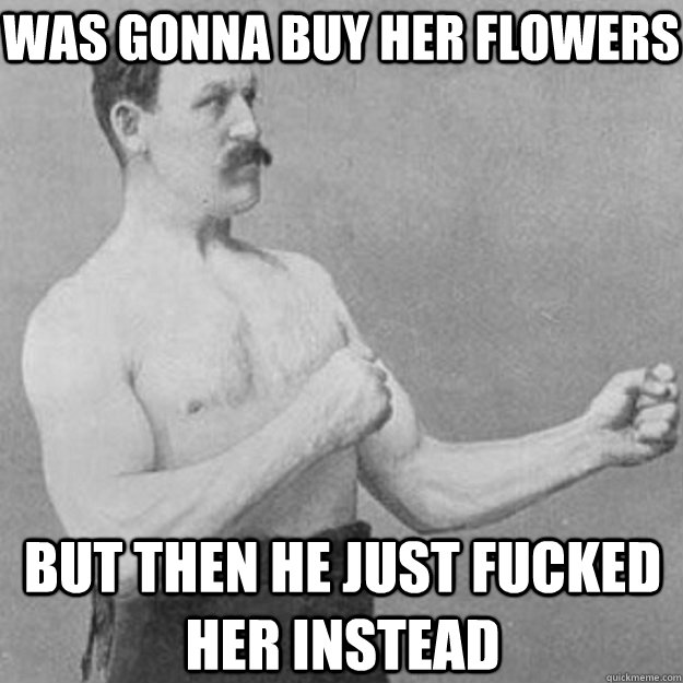 Was gonna buy her flowers But then he just fucked her instead  overly manly man