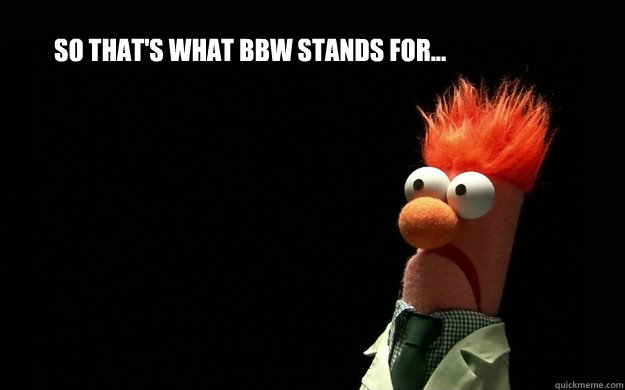 so that's what BBW stands for... - so that's what BBW stands for...  Scared Beaker