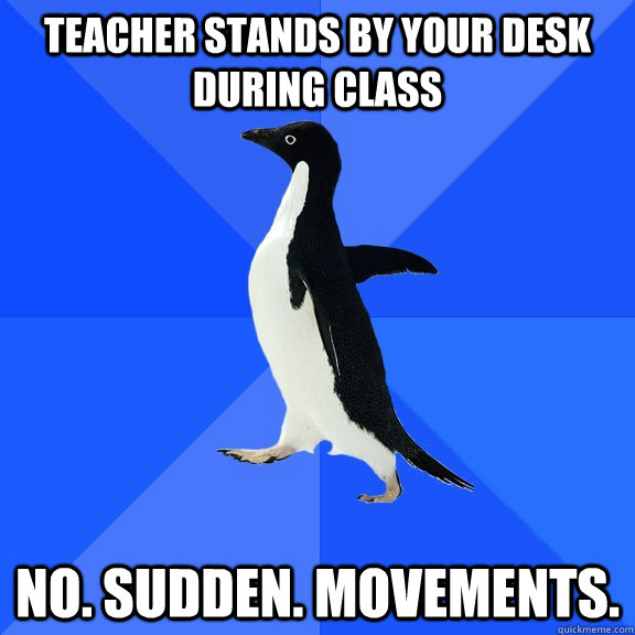 Teacher stands by your desk during class no. sudden. movements.  Socially Awkward Penguin