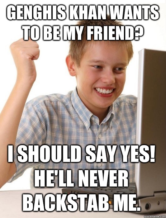 Genghis Khan wants to be my friend? I should say yes! He'll never backstab me.   First Day on the Internet Kid