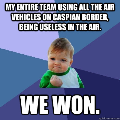 My Entire team using all the air vehicles on Caspian Border, being useless in the air. We won. - My Entire team using all the air vehicles on Caspian Border, being useless in the air. We won.  Success Kid