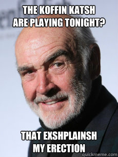 THE KOFFIN KATSH
ARE PLAYING TONIGHT? THAT EXSHPLAINSH
MY ERECTION  