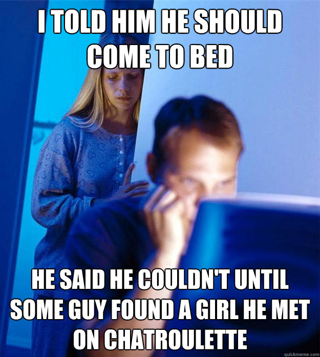 I told him he should come to bed He said he couldn't until some guy found a girl he met on Chatroulette  Redditors Wife