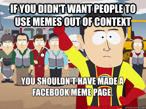 If you didn't want people to use memes out of context you shouldn't have made a facebook meme page.  Captain Hindsight