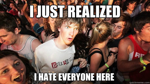 i just realized i hate everyone here  Sudden Clarity Clarence