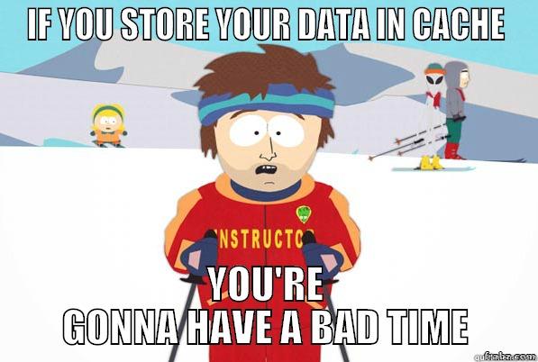 Data in cache - IF YOU STORE YOUR DATA IN CACHE YOU'RE GONNA HAVE A BAD TIME Youre gonna have a bad time