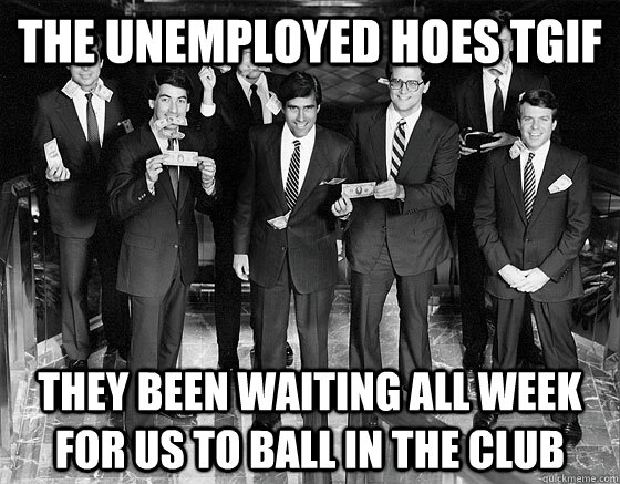 The unemployed hoes TGIF They been waiting all week for us to ball in the club  