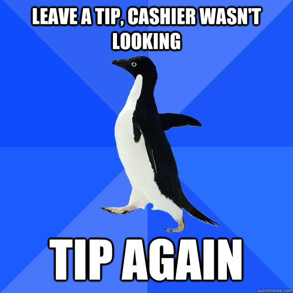 leave a tip, cashier wasn't looking tip again  Socially Awkward Penguin
