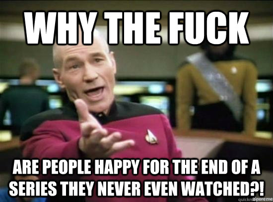 Why the fuck are people happy for the end of a series they never even watched?!  Annoyed Picard HD