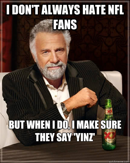 I don't always hate nfl fans but when I do, I make sure they say 'Yinz'  The Most Interesting Man In The World
