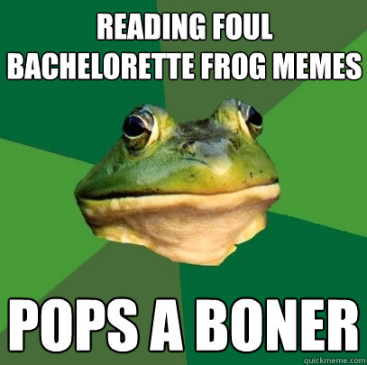 Reading Foul Bachelorette Frog memes pops a boner  Foul Bachelor Frog