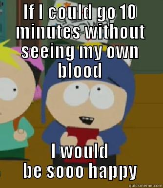 IF I COULD GO 10 MINUTES WITHOUT SEEING MY OWN BLOOD I WOULD BE SOOO HAPPY Craig - I would be so happy
