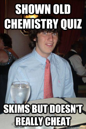 shown old chemistry quiz skims but doesn't really cheat  Ok Guy Owen