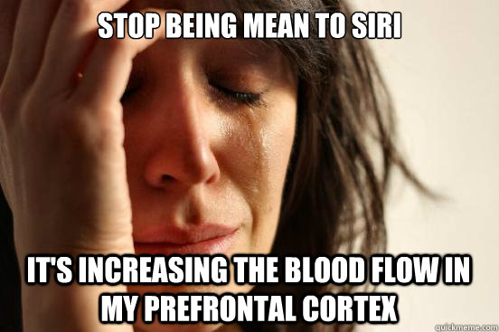 Stop being mean to Siri It's increasing the blood flow in my prefrontal cortex  First World Problems
