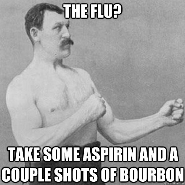 The Flu? Take some aspirin and a couple shots of bourbon   overly manly man