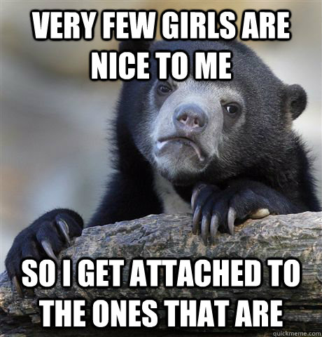 Very few girls are nice to me So i get attached to the ones that are  Confession Bear