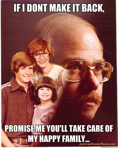 if i dont make it back,  promise me you'll take care of my happy family...  Vengeance Dad