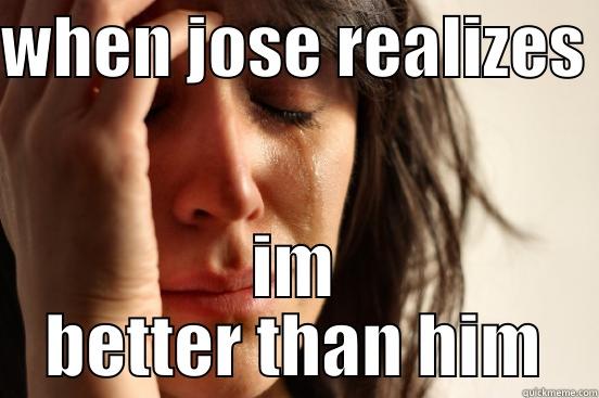 WHEN JOSE REALIZES  IM BETTER THAN HIM First World Problems
