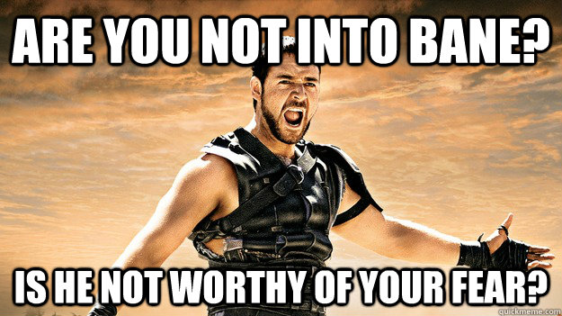 Are you not into bane? Is he not worthy of your fear? - Are you not into bane? Is he not worthy of your fear?  Offended Maximus