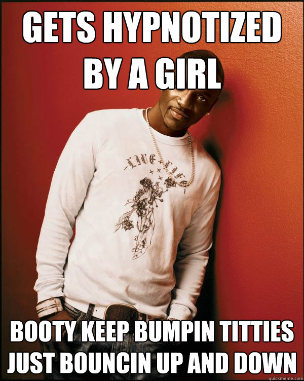 Gets hypnotized by a girl booty keep bumpin titties just bouncin up and down  Advice Akon