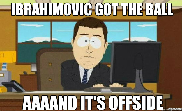 ibrahimovic got the ball AAAAND IT'S offside  aaaand its gone