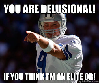 You are delusional! If you think I'm an elite QB!  Tony Romo